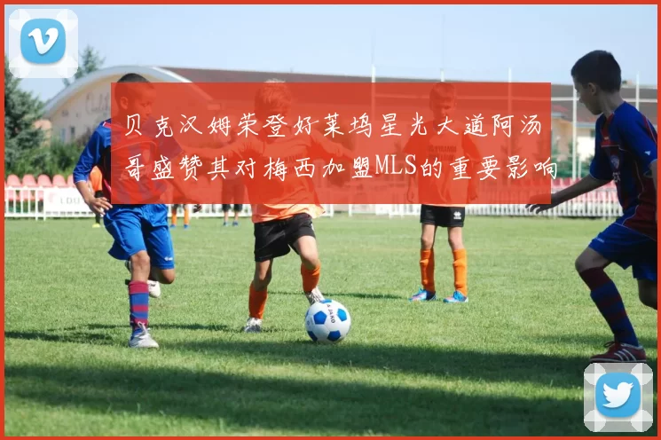 贝克汉姆荣登好莱坞星光大道阿汤哥盛赞其对梅西加盟MLS的重要影响