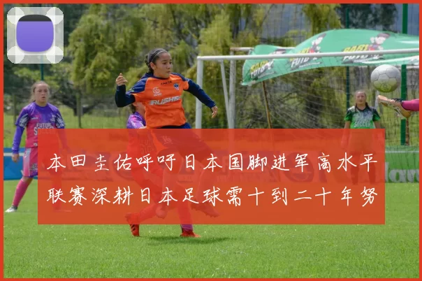 本田圭佑呼吁日本国脚进军高水平联赛深耕日本足球需十到二十年努力
