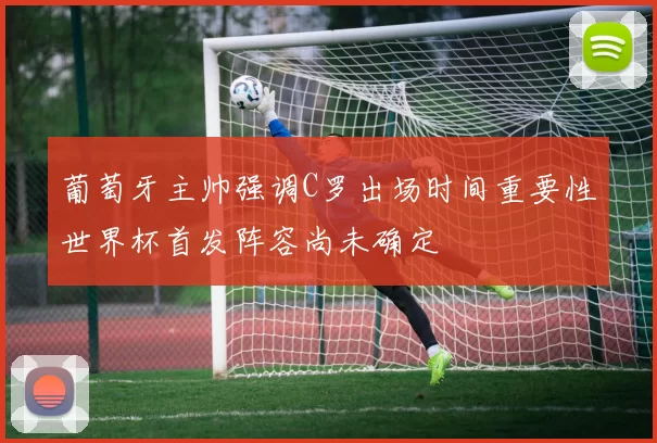 葡萄牙主帅强调C罗出场时间重要性世界杯首发阵容尚未确定