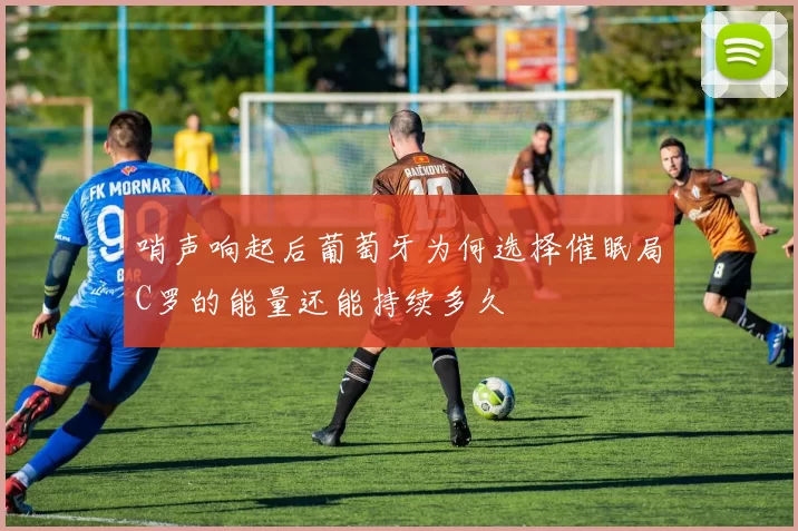 哨声响起后葡萄牙为何选择催眠局C罗的能量还能持续多久