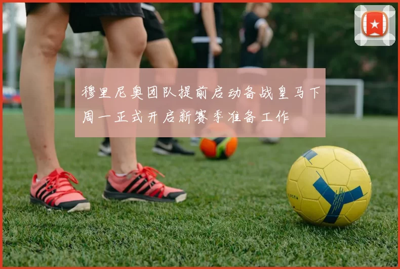穆里尼奥团队提前启动备战皇马下周一正式开启新赛季准备工作